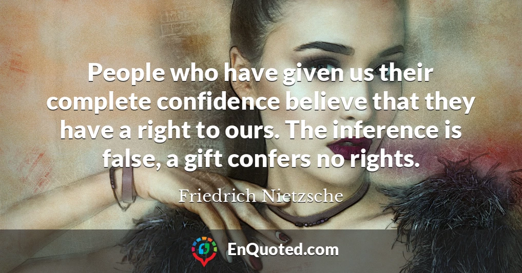 People who have given us their complete confidence believe that they have a right to ours. The inference is false, a gift confers no rights.