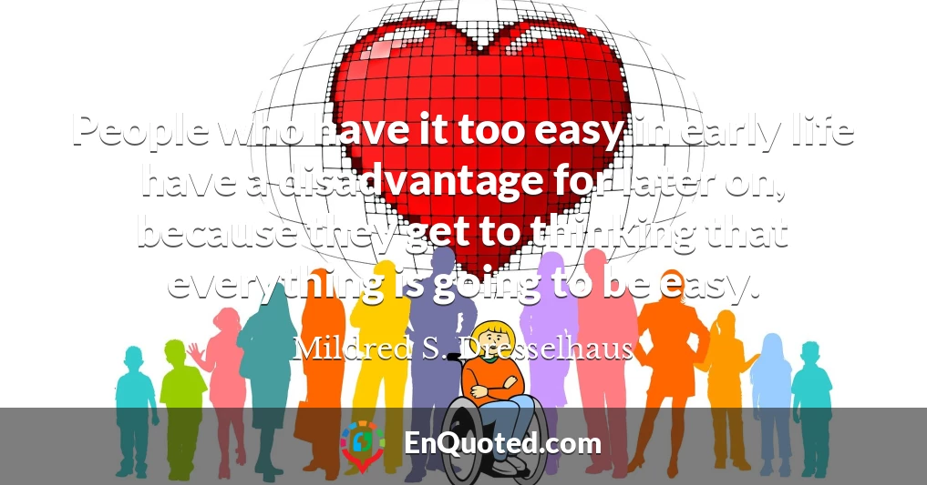 People who have it too easy in early life have a disadvantage for later on, because they get to thinking that everything is going to be easy.
