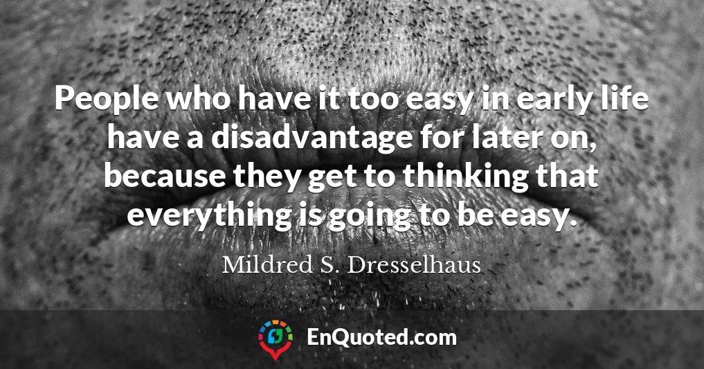 People who have it too easy in early life have a disadvantage for later on, because they get to thinking that everything is going to be easy.