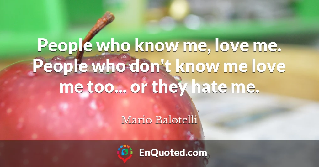 People who know me, love me. People who don't know me love me too... or they hate me.