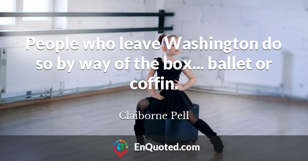 People who leave Washington do so by way of the box... ballet or coffin.