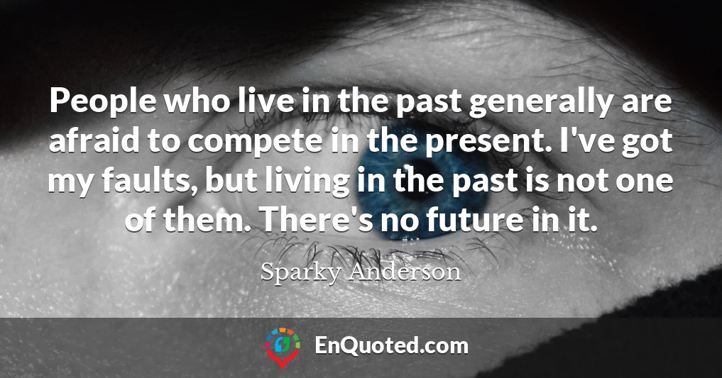 People who live in the past generally are afraid to compete in the present. I've got my faults, but living in the past is not one of them. There's no future in it.