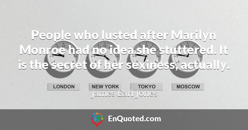People who lusted after Marilyn Monroe had no idea she stuttered. It is the secret of her sexiness, actually.