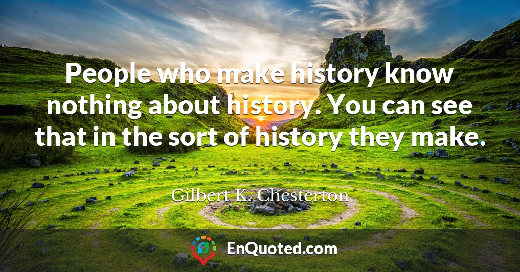 People who make history know nothing about history. You can see that in the sort of history they make.