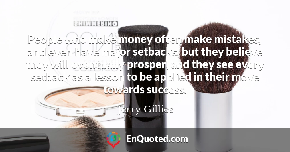 People who make money often make mistakes, and even have major setbacks, but they believe they will eventually prosper, and they see every setback as a lesson to be applied in their move towards success.