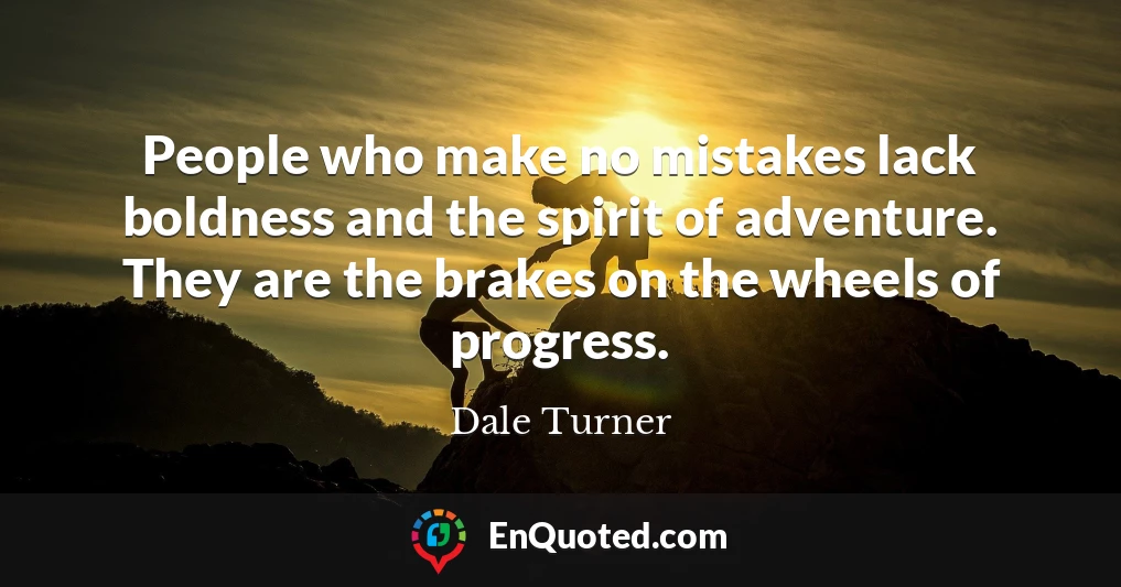 People who make no mistakes lack boldness and the spirit of adventure. They are the brakes on the wheels of progress.