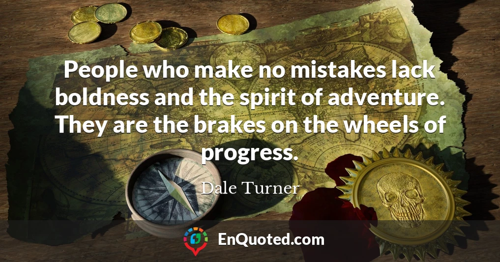 People who make no mistakes lack boldness and the spirit of adventure. They are the brakes on the wheels of progress.