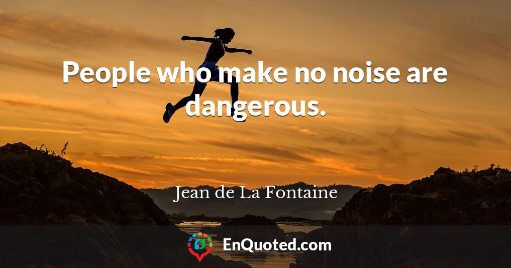 People who make no noise are dangerous.