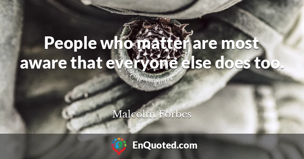 People who matter are most aware that everyone else does too.