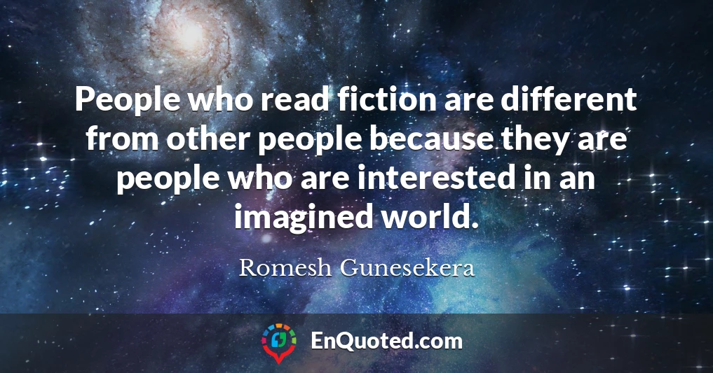 People who read fiction are different from other people because they are people who are interested in an imagined world.