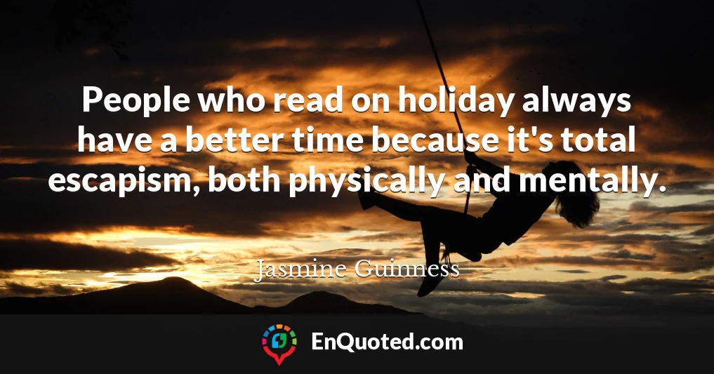 People who read on holiday always have a better time because it's total escapism, both physically and mentally.