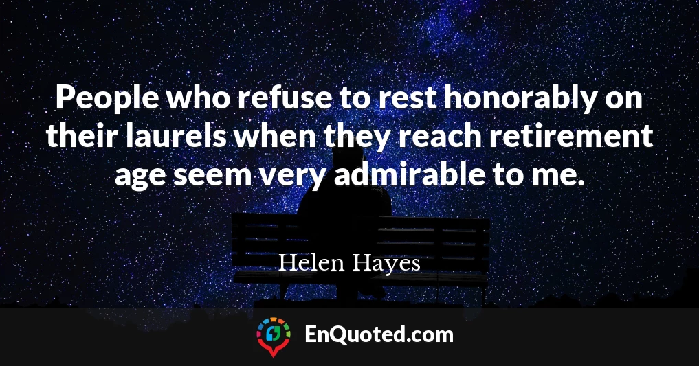 People who refuse to rest honorably on their laurels when they reach retirement age seem very admirable to me.