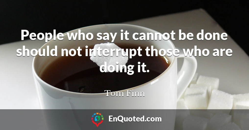 People who say it cannot be done should not interrupt those who are doing it.