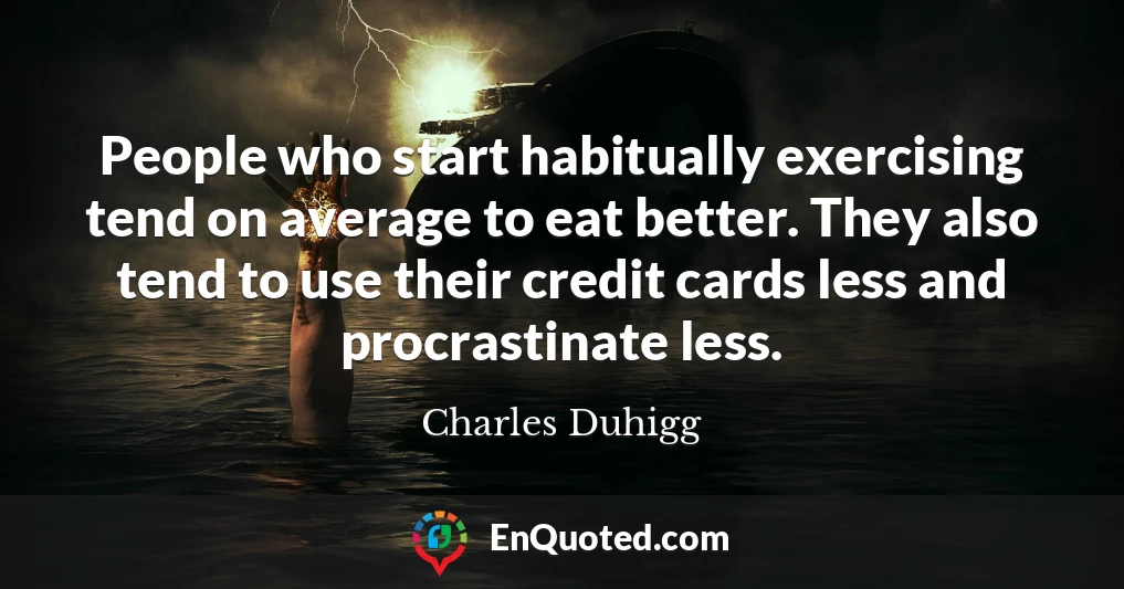 People who start habitually exercising tend on average to eat better. They also tend to use their credit cards less and procrastinate less.