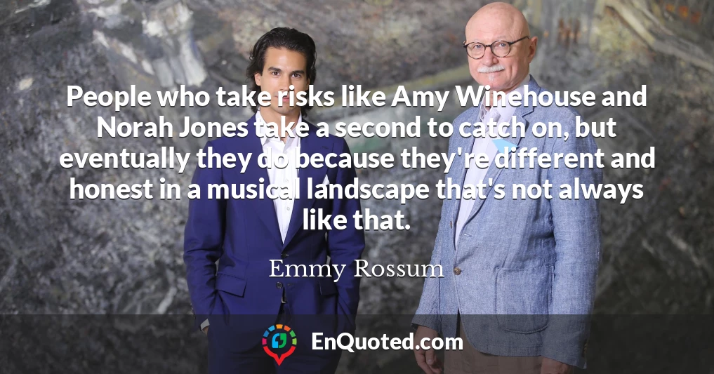 People who take risks like Amy Winehouse and Norah Jones take a second to catch on, but eventually they do because they're different and honest in a musical landscape that's not always like that.