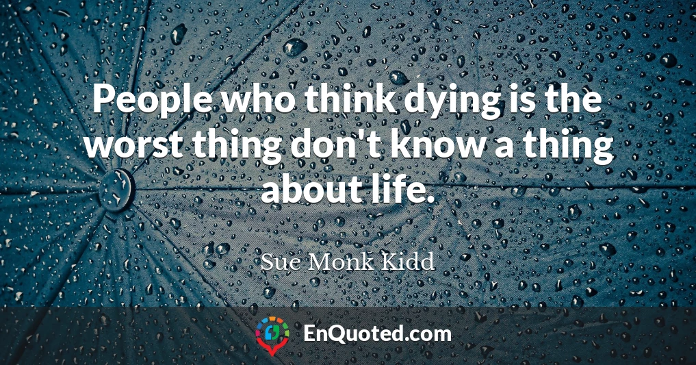 People who think dying is the worst thing don't know a thing about life.
