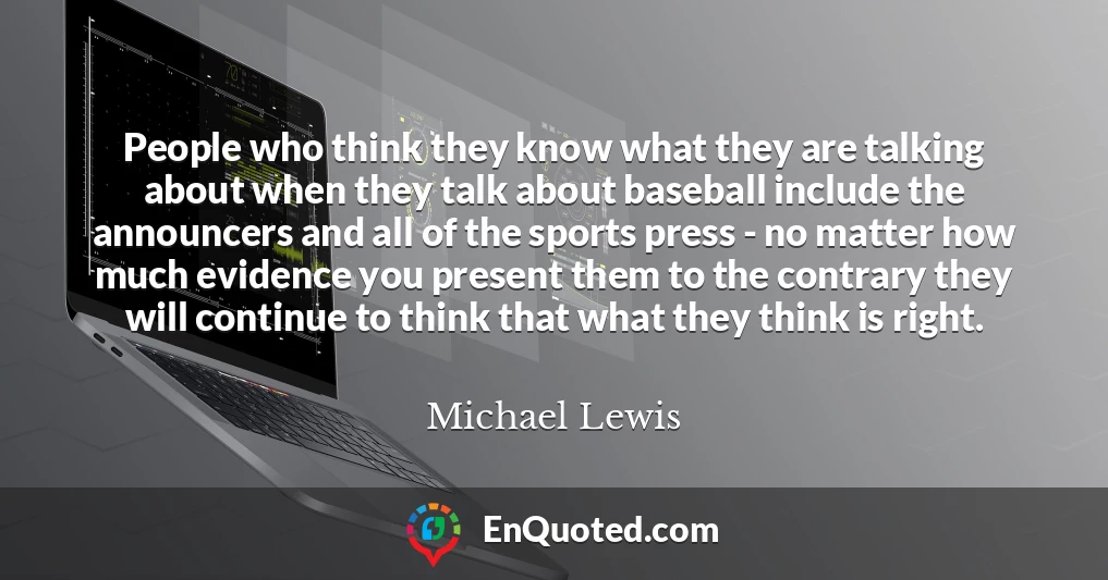 People who think they know what they are talking about when they talk about baseball include the announcers and all of the sports press - no matter how much evidence you present them to the contrary they will continue to think that what they think is right.