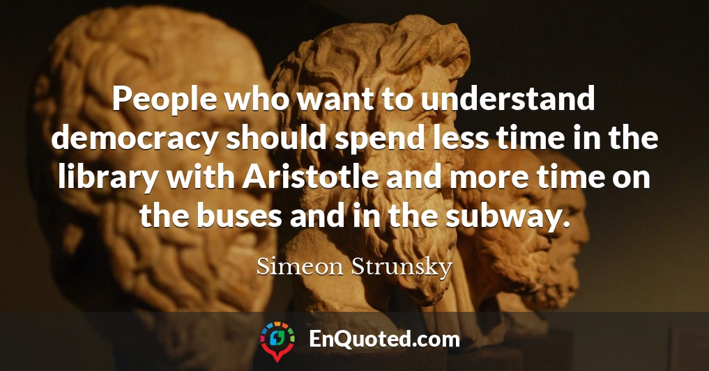 People who want to understand democracy should spend less time in the library with Aristotle and more time on the buses and in the subway.