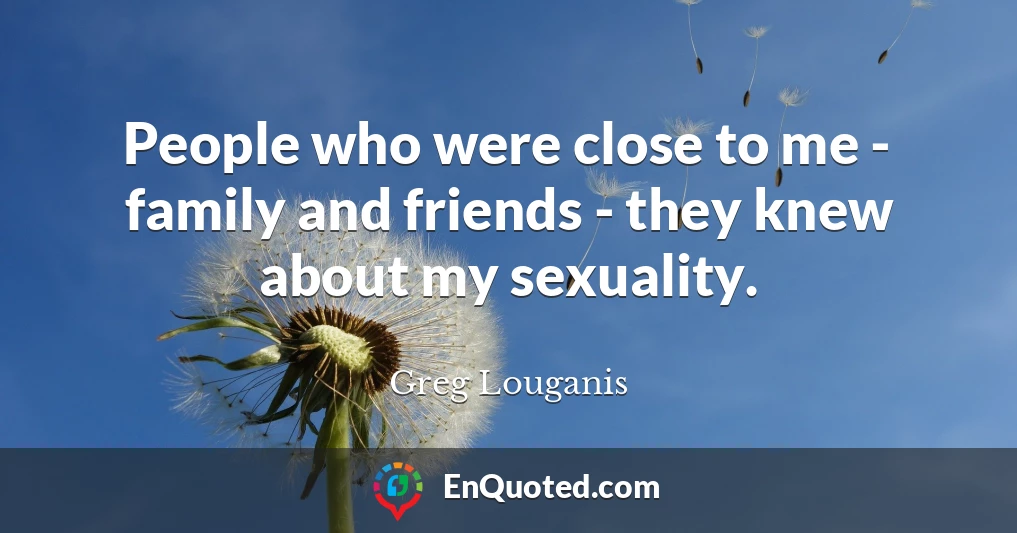 People who were close to me - family and friends - they knew about my sexuality.