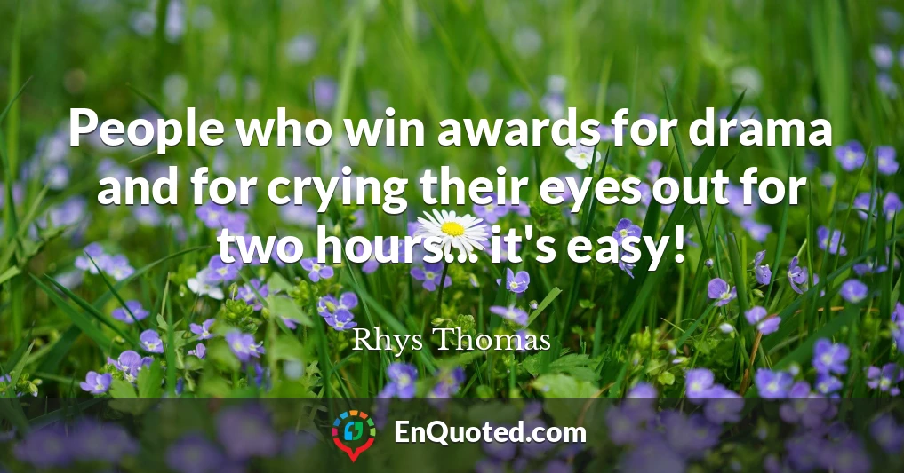 People who win awards for drama and for crying their eyes out for two hours... it's easy!