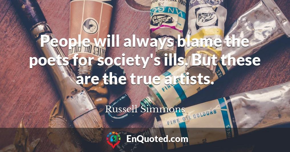 People will always blame the poets for society's ills. But these are the true artists.