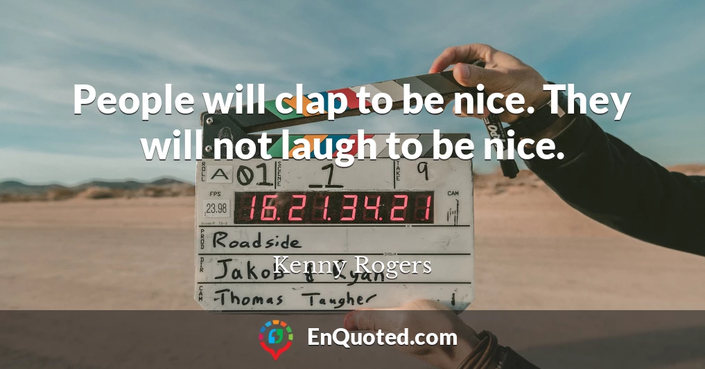 People will clap to be nice. They will not laugh to be nice.