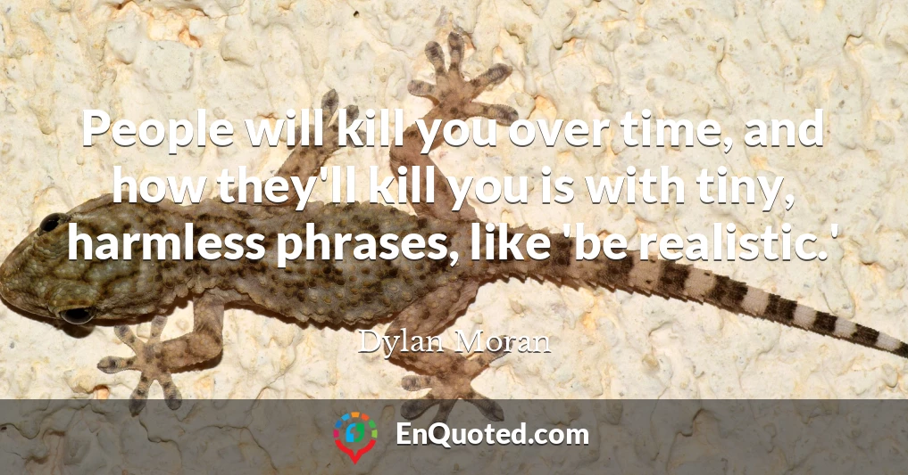 People will kill you over time, and how they'll kill you is with tiny, harmless phrases, like 'be realistic.'