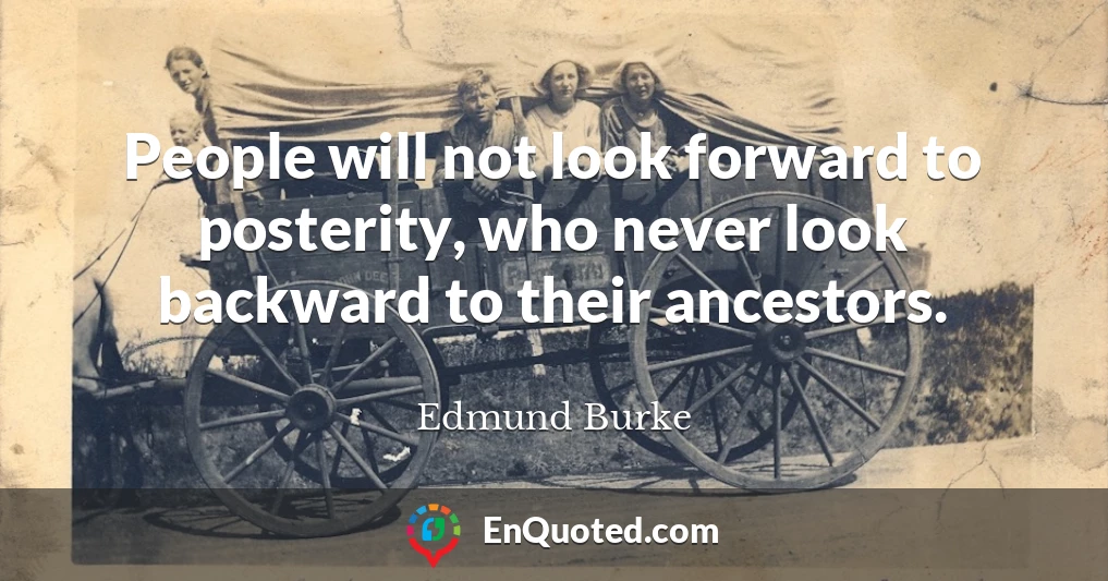 People will not look forward to posterity, who never look backward to their ancestors.
