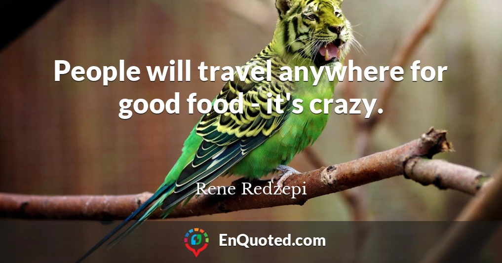 People will travel anywhere for good food - it's crazy.