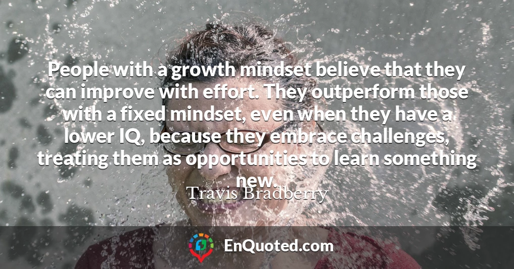 People with a growth mindset believe that they can improve with effort. They outperform those with a fixed mindset, even when they have a lower IQ, because they embrace challenges, treating them as opportunities to learn something new.