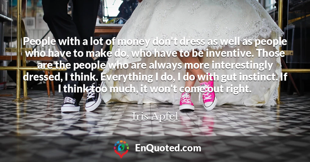 People with a lot of money don't dress as well as people who have to make do, who have to be inventive. Those are the people who are always more interestingly dressed, I think. Everything I do, I do with gut instinct. If I think too much, it won't come out right.