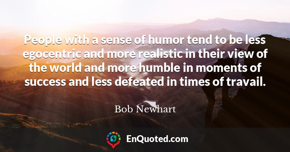 People with a sense of humor tend to be less egocentric and more realistic in their view of the world and more humble in moments of success and less defeated in times of travail.