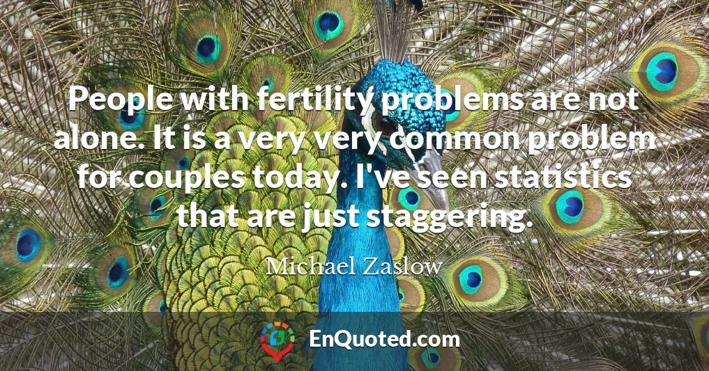 People with fertility problems are not alone. It is a very very common problem for couples today. I've seen statistics that are just staggering.