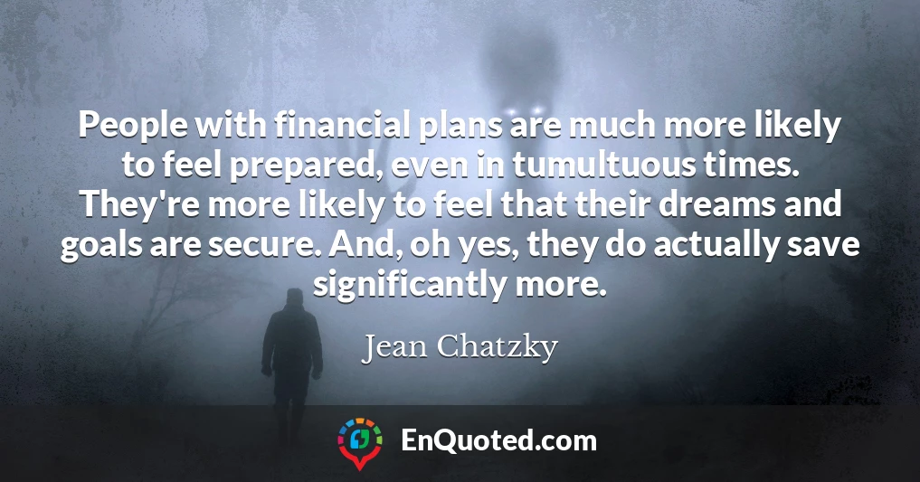 People with financial plans are much more likely to feel prepared, even in tumultuous times. They're more likely to feel that their dreams and goals are secure. And, oh yes, they do actually save significantly more.