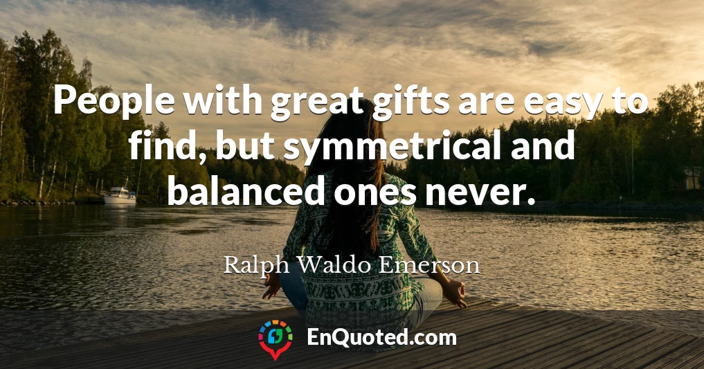 People with great gifts are easy to find, but symmetrical and balanced ones never.