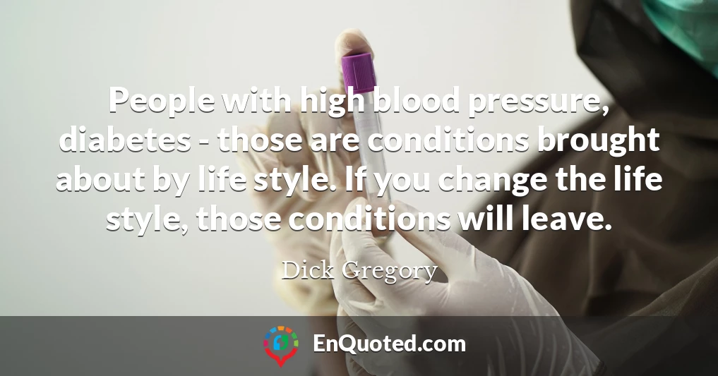 People with high blood pressure, diabetes - those are conditions brought about by life style. If you change the life style, those conditions will leave.