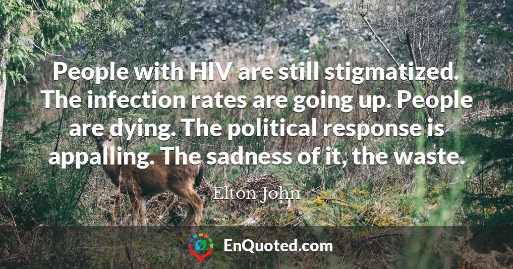 People with HIV are still stigmatized. The infection rates are going up. People are dying. The political response is appalling. The sadness of it, the waste.