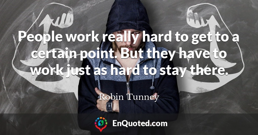 People work really hard to get to a certain point. But they have to work just as hard to stay there.