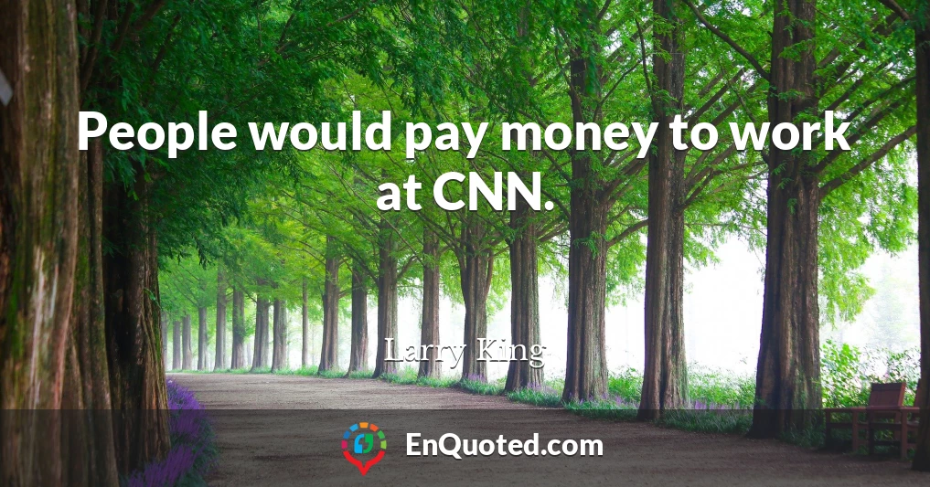 People would pay money to work at CNN.