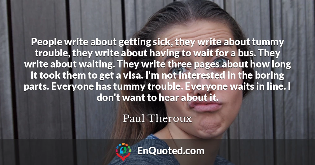 People write about getting sick, they write about tummy trouble, they write about having to wait for a bus. They write about waiting. They write three pages about how long it took them to get a visa. I'm not interested in the boring parts. Everyone has tummy trouble. Everyone waits in line. I don't want to hear about it.