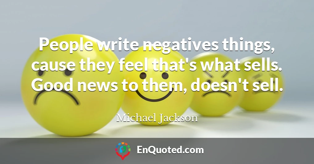 People write negatives things, cause they feel that's what sells. Good news to them, doesn't sell.