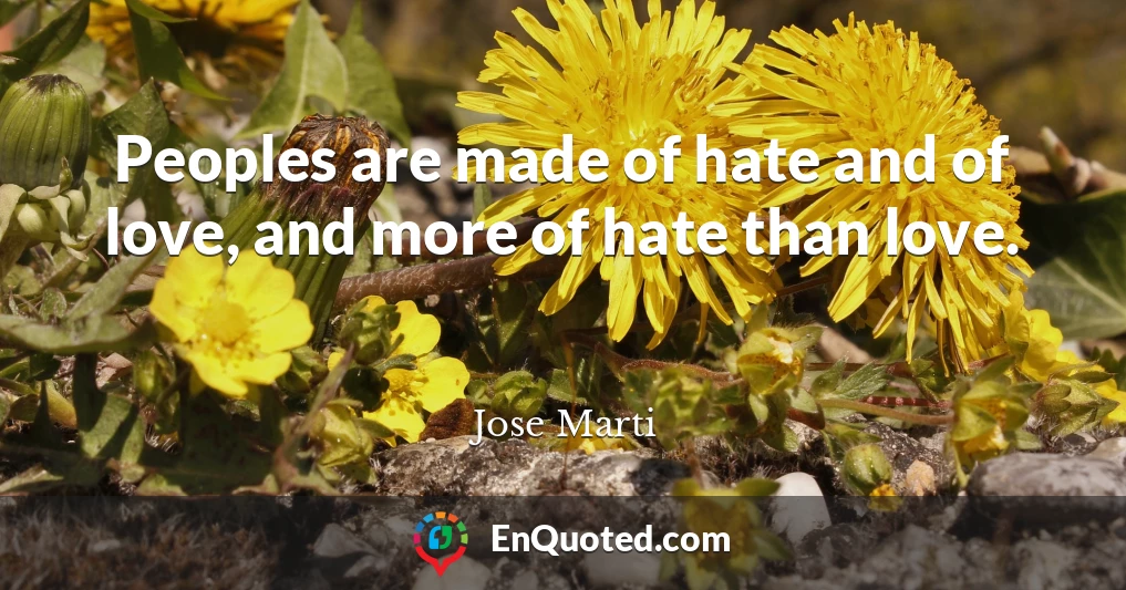 Peoples are made of hate and of love, and more of hate than love.