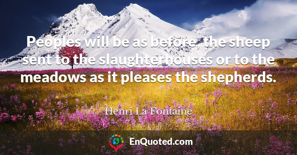 Peoples will be as before, the sheep sent to the slaughterhouses or to the meadows as it pleases the shepherds.