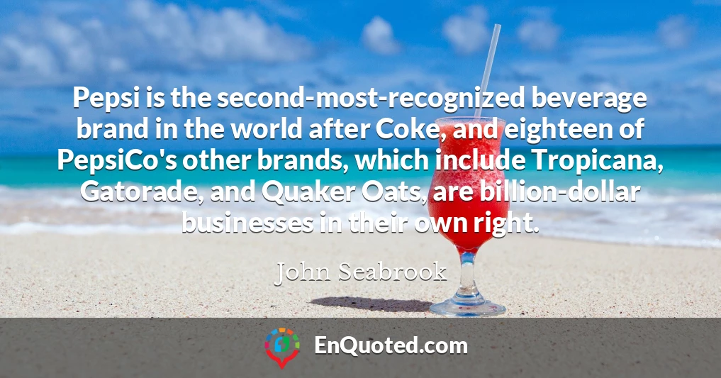 Pepsi is the second-most-recognized beverage brand in the world after Coke, and eighteen of PepsiCo's other brands, which include Tropicana, Gatorade, and Quaker Oats, are billion-dollar businesses in their own right.