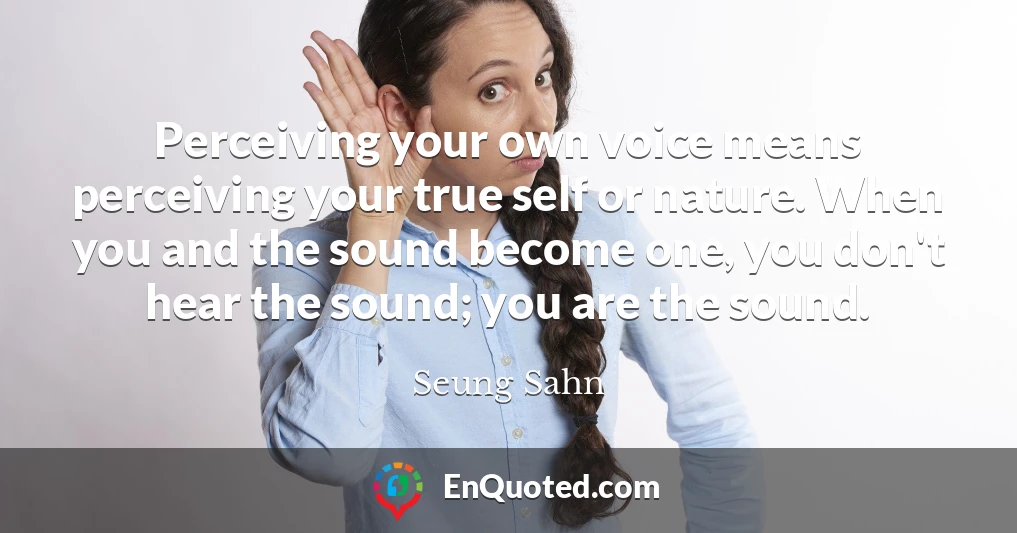 Perceiving your own voice means perceiving your true self or nature. When you and the sound become one, you don't hear the sound; you are the sound.
