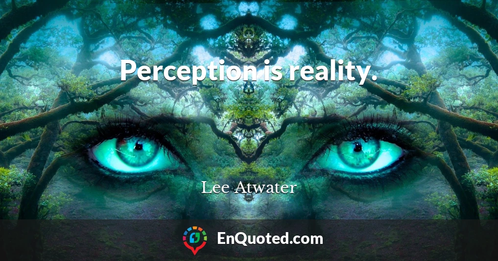 Perception is reality.