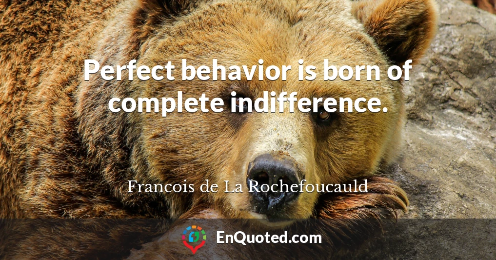 Perfect behavior is born of complete indifference.