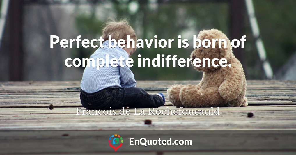 Perfect behavior is born of complete indifference.