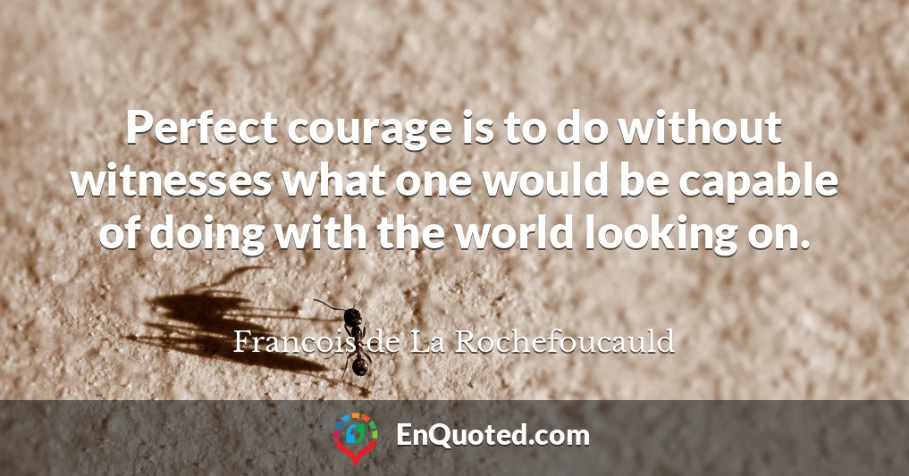 Perfect courage is to do without witnesses what one would be capable of doing with the world looking on.