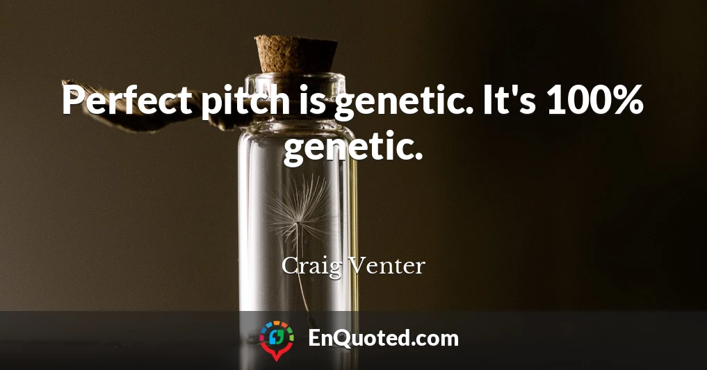 Perfect pitch is genetic. It's 100% genetic.